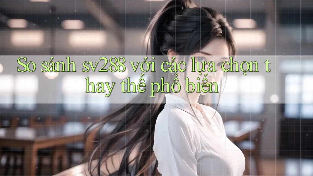 So sánh sv288 với các lựa chọn thay thế phổ biến