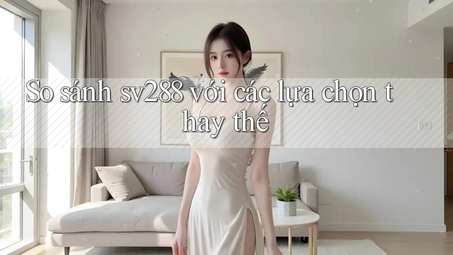 So sánh sv288 với các lựa chọn thay thế So sánh sv288 với các lựa chọn thay thế
