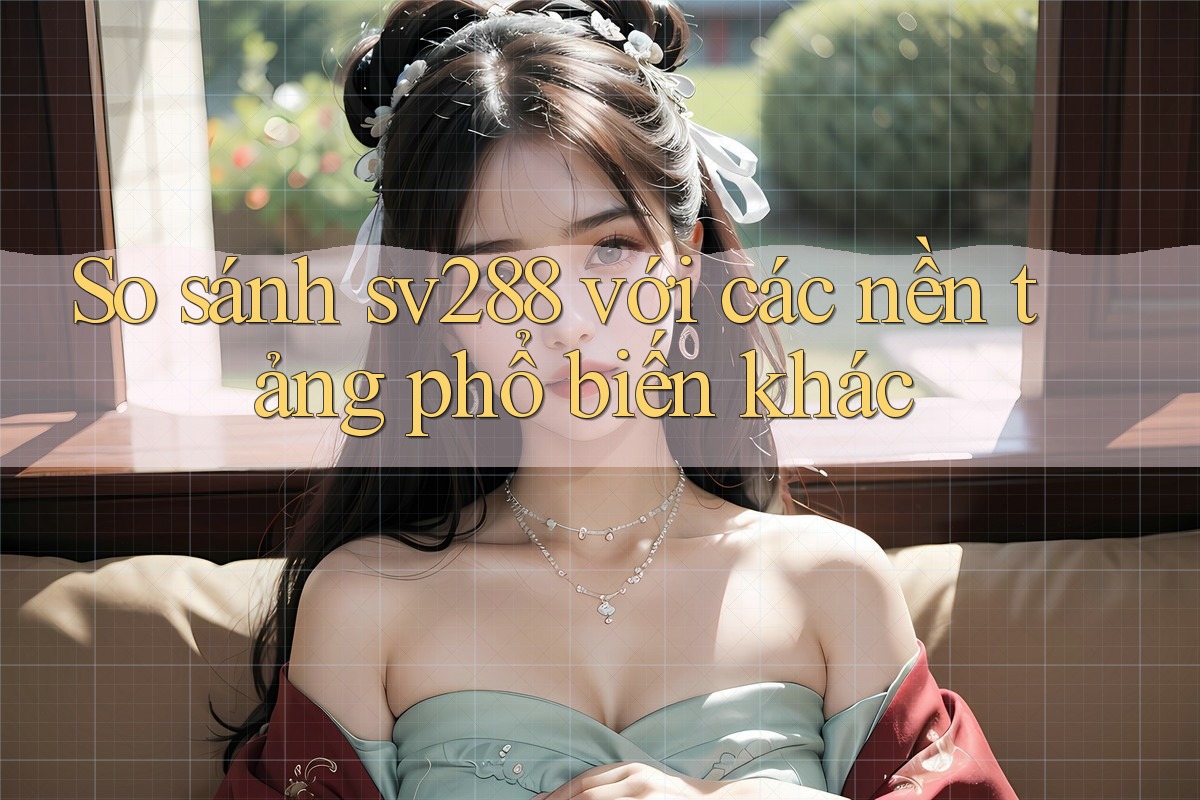 So sánh sv288 với các nền tảng phổ biến khác So sánh sv288 với các nền tảng phổ biến khác