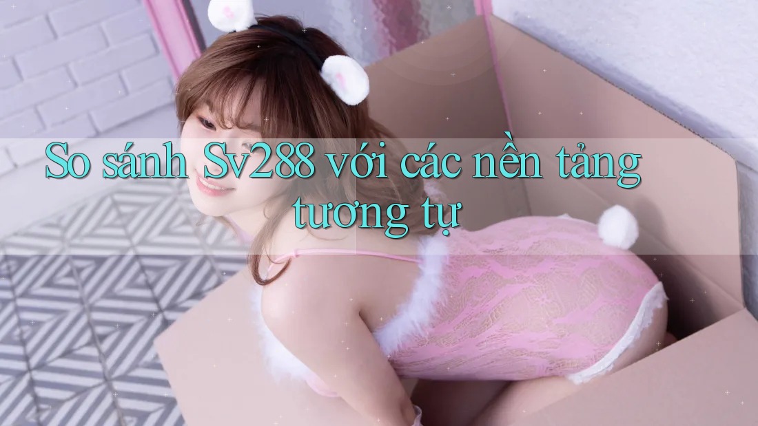 So sánh Sv288 với các nền tảng tương tự So sánh Sv288 với các nền tảng tương tự