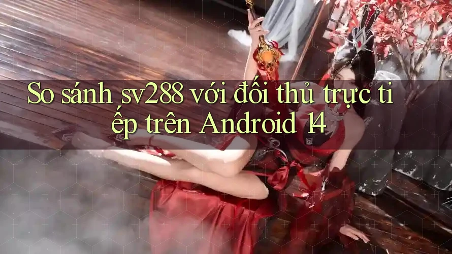 So sánh sv288 với đối thủ trực tiếp trên Android 14 So sánh sv288 với đối thủ trực tiếp trên Android 14
