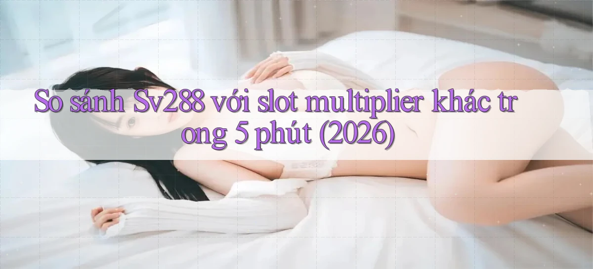 So sánh Sv288 với slot multiplier khác trong 5 phút (2026)
