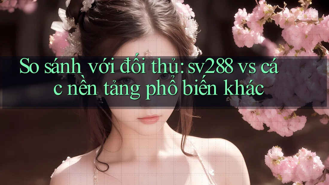 So sánh với đối thủ: sv288 vs các nền tảng phổ biến khác So sánh với đối thủ: sv288 vs các nền tảng phổ biến khác