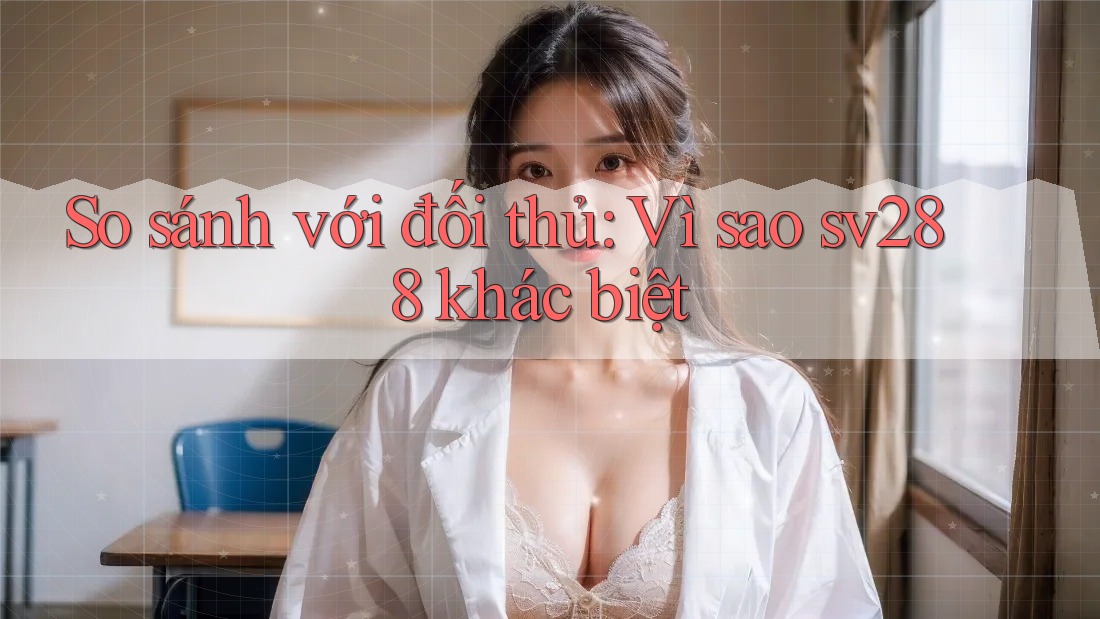 So sánh với đối thủ: Vì sao sv288 khác biệt So sánh với đối thủ: Vì sao sv288 khác biệt
