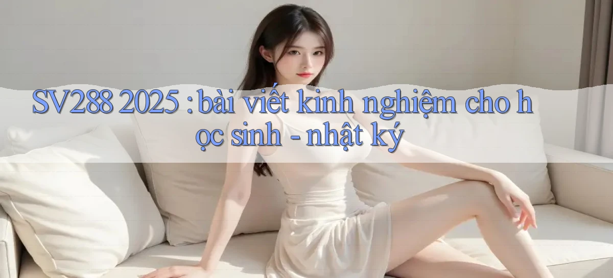SV288 2025 bài viết kinh nghiệm cho học sinh   nhật ký
