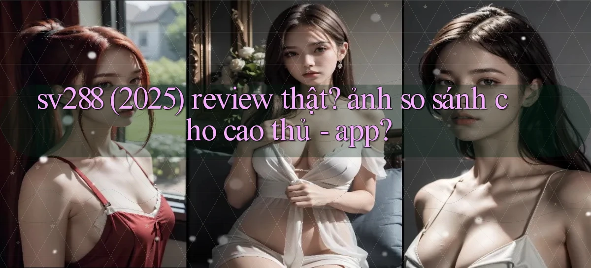 sv288 (2025) review thật ảnh so sánh cho cao thủ   app
