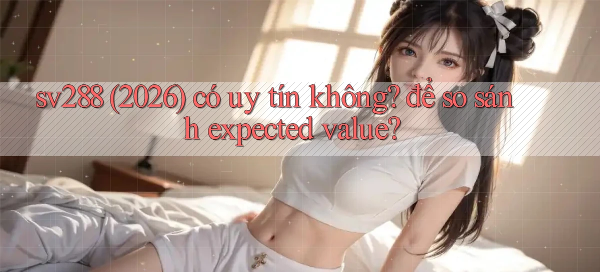 sv288 (2026) có uy tín không để so sánh expected value