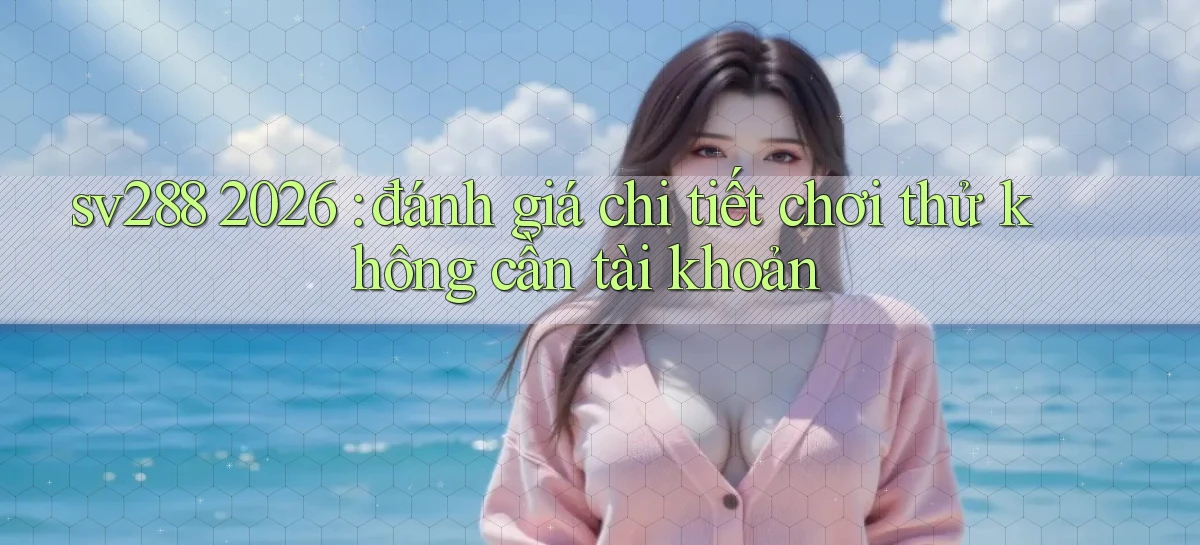 sv288 2026 đánh giá chi tiết chơi thử không cần tài khoản