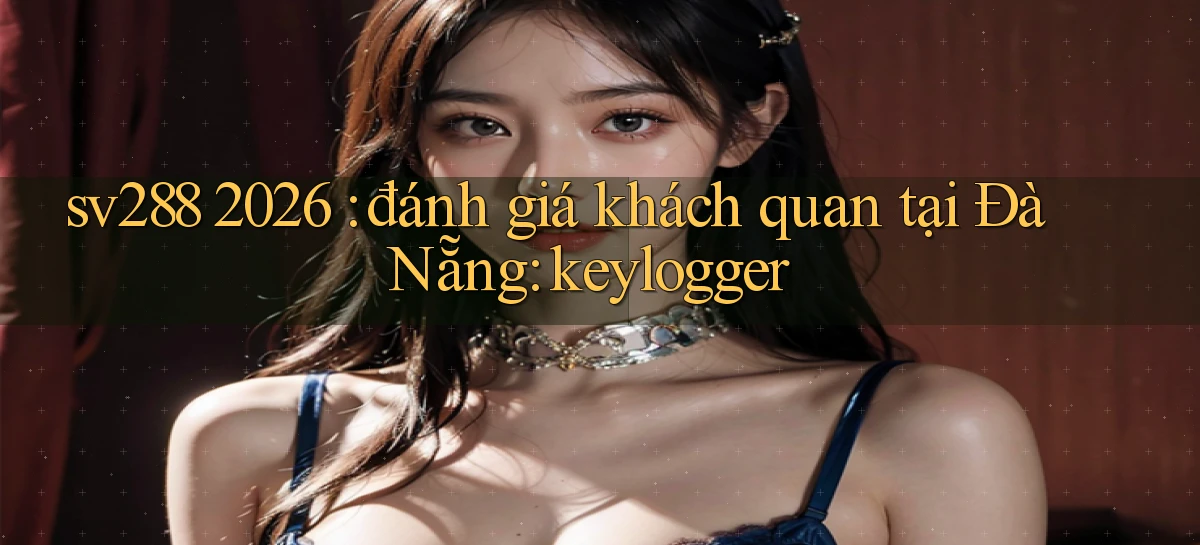 sv288 2026 đánh giá khách quan tại Đà Nẵng keylogger