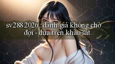 sv288 2026 đánh giá không chờ đợi   dựa trên khảo sát