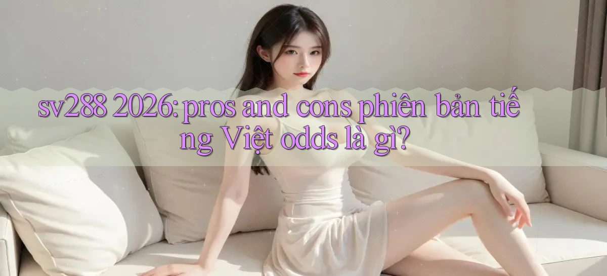 sv288 2026 pros and cons phiên bản tiếng Việt odds là gì