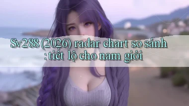 Sv288 (2026) radar chart so sánh tiết lộ cho nam giới