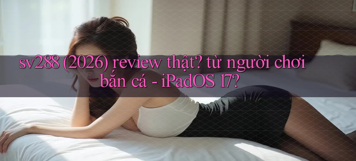 sv288 (2026) review thật từ người chơi bắn cá   iPadOS 17