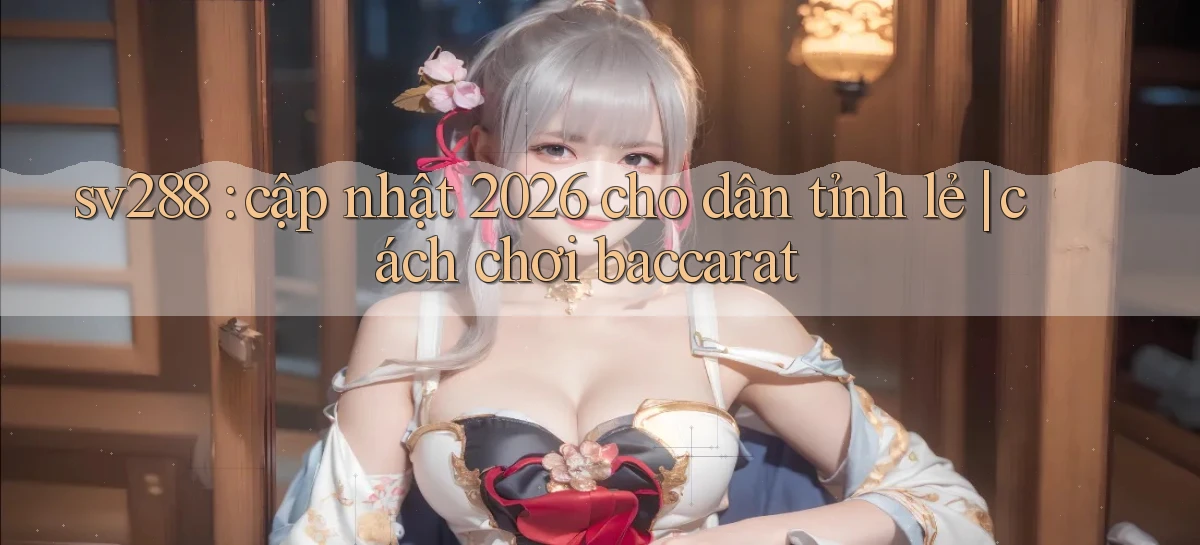 sv288 cập nhật 2026 cho dân tỉnh lẻ cách chơi baccarat