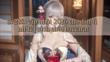 sv288 cập nhật 2026 cho dân tỉnh lẻ cách chơi baccarat