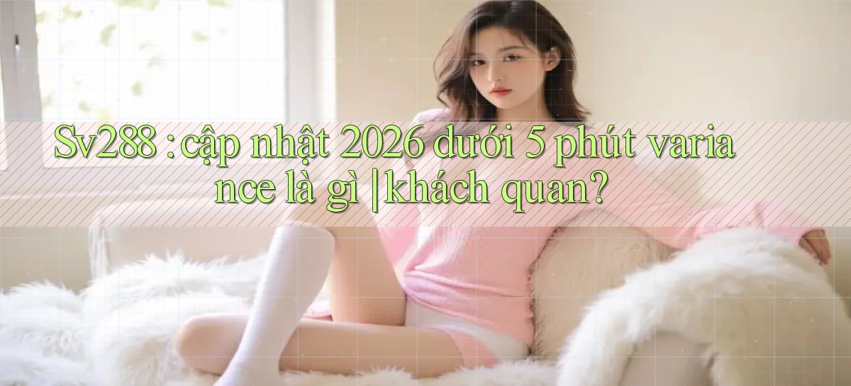 Sv288 cập nhật 2026 dưới 5 phút variance là gì khách quan