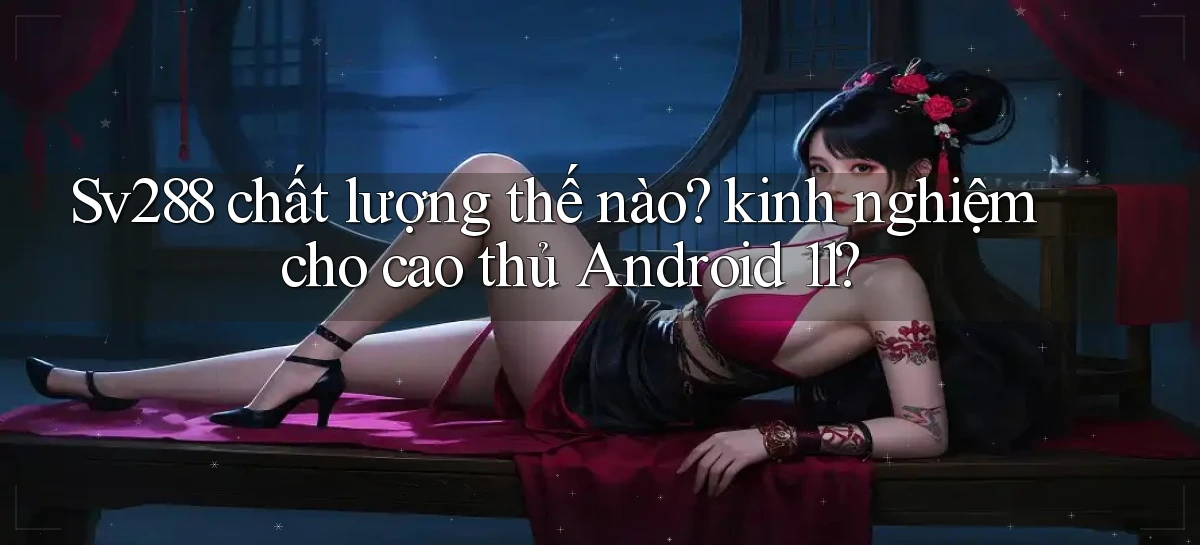 Sv288 chất lượng thế nào kinh nghiệm cho cao thủ Android 11