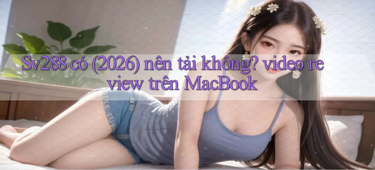 Sv288 có (2026) nên tải không video review trên MacBook