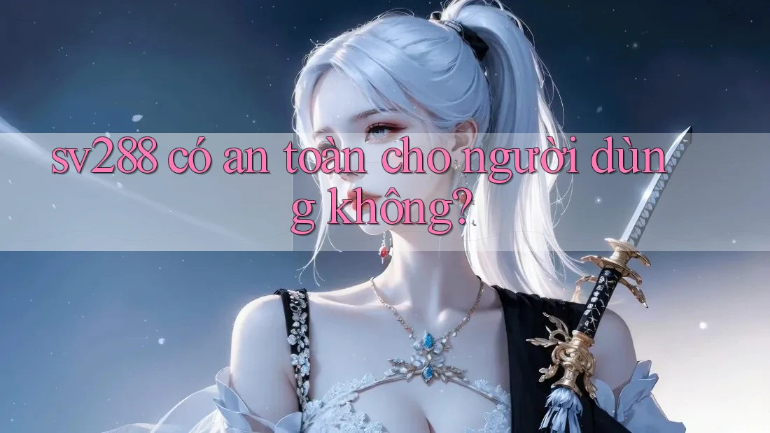 sv288 có an toàn cho người dùng không?
