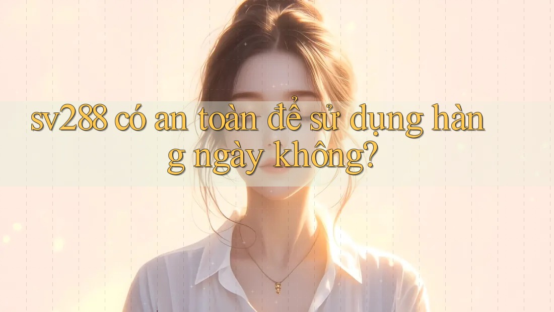sv288 có an toàn để sử dụng hàng ngày không? sv288 có an toàn để sử dụng hàng ngày không?
