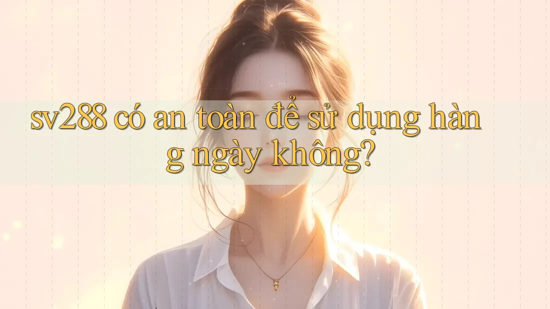 sv288 có an toàn để sử dụng hàng ngày không? sv288 có an toàn để sử dụng hàng ngày không?