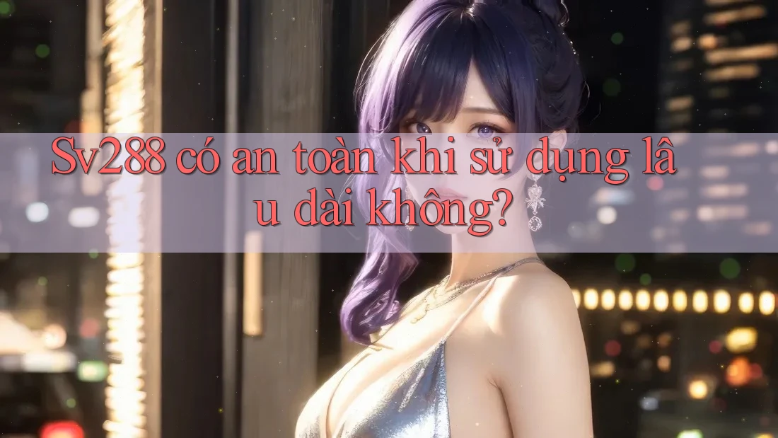 Sv288 có an toàn khi sử dụng lâu dài không? Sv288 có an toàn khi sử dụng lâu dài không?