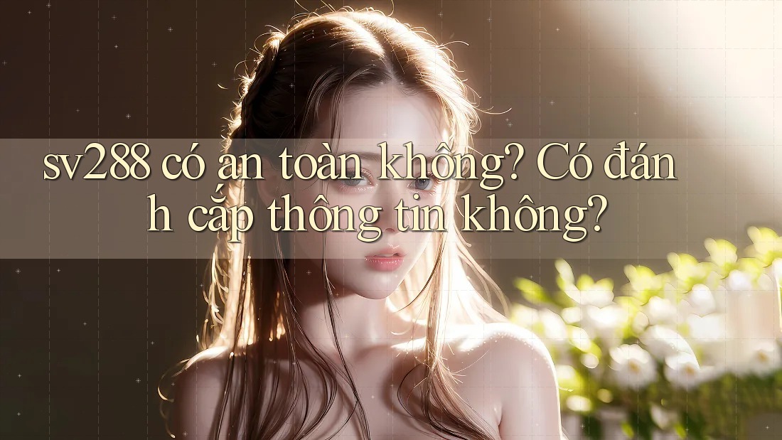 sv288 có an toàn không? Có đánh cắp thông tin không? sv288 có an toàn không? Có đánh cắp thông tin không?