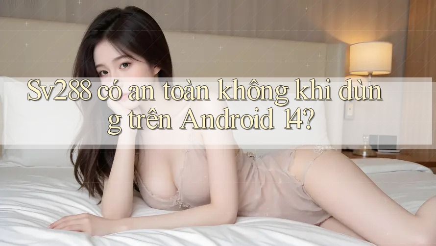 Sv288 có an toàn không khi dùng trên Android 14? Sv288 có an toàn không khi dùng trên Android 14?
