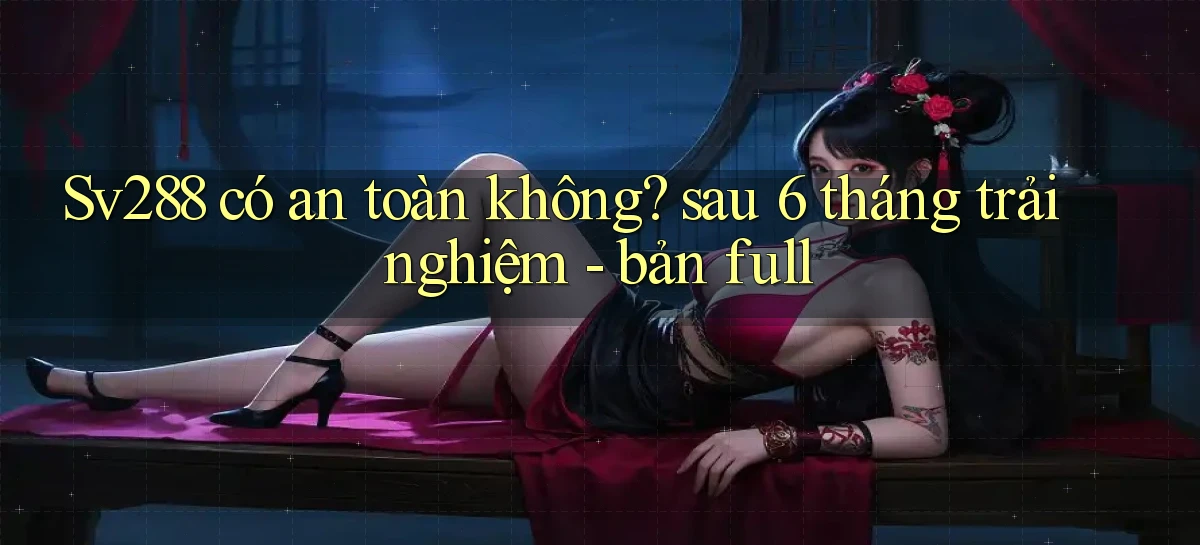 Sv288 có an toàn không sau 6 tháng trải nghiệm   bản full