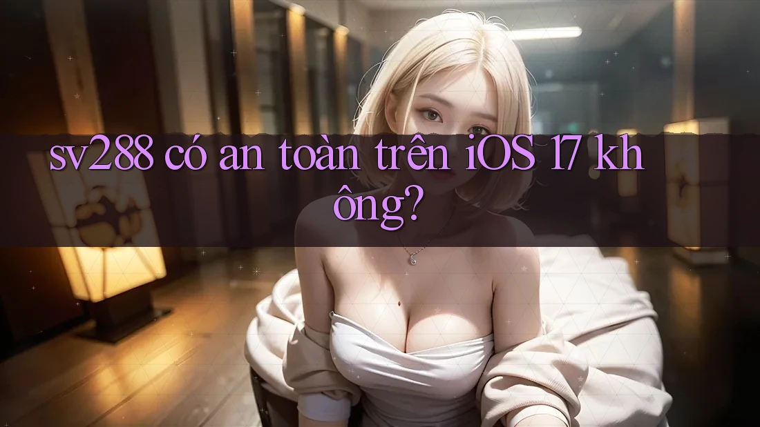 sv288 có an toàn trên iOS 17 không? sv288 có an toàn trên iOS 17 không?