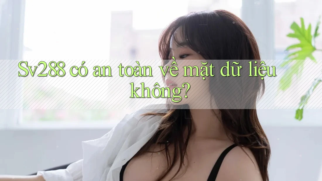 Sv288 có an toàn về mặt dữ liệu không? Sv288 có an toàn về mặt dữ liệu không?