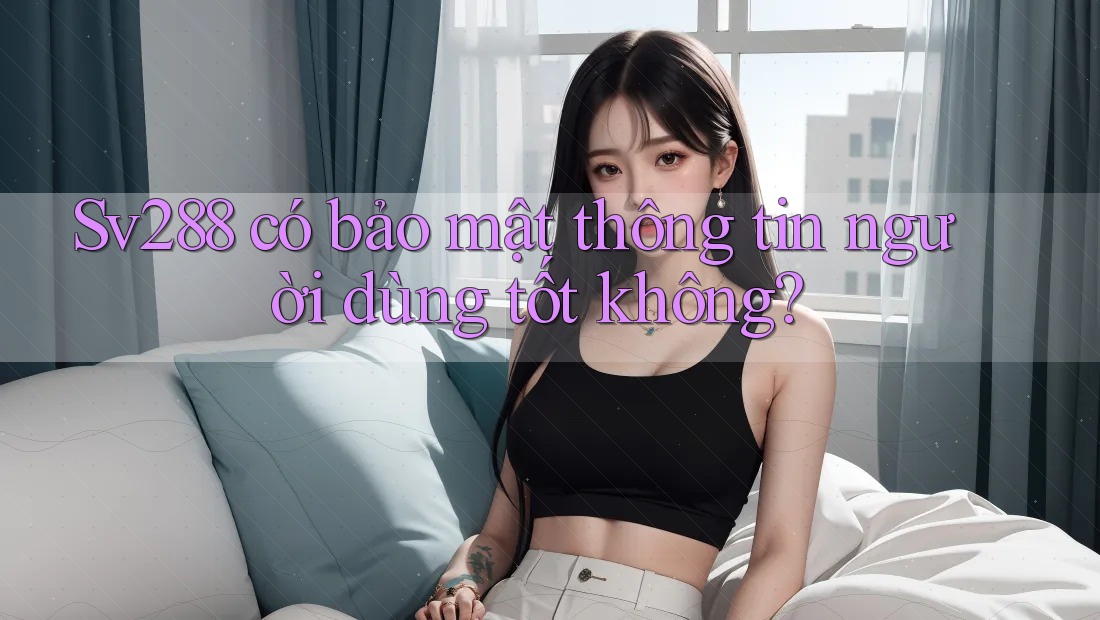 Sv288 có bảo mật thông tin người dùng tốt không? Sv288 có bảo mật thông tin người dùng tốt không?