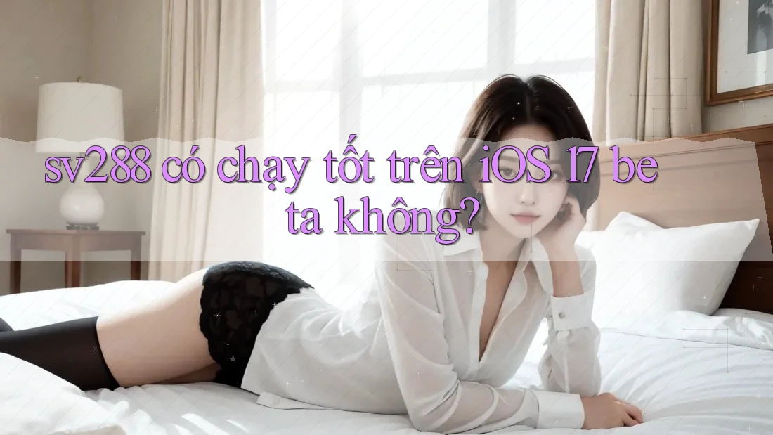 sv288 có chạy tốt trên iOS 17 beta không? sv288 có chạy tốt trên iOS 17 beta không?