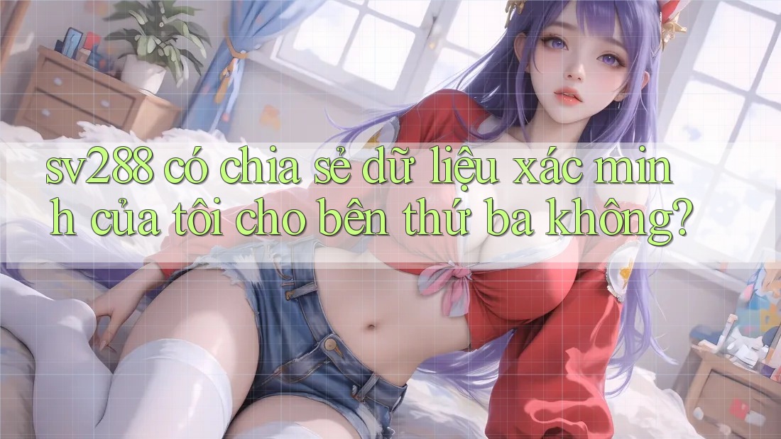 sv288 có chia sẻ dữ liệu xác minh của tôi cho bên thứ ba không? sv288 có chia sẻ dữ liệu xác minh của tôi cho bên thứ ba không?