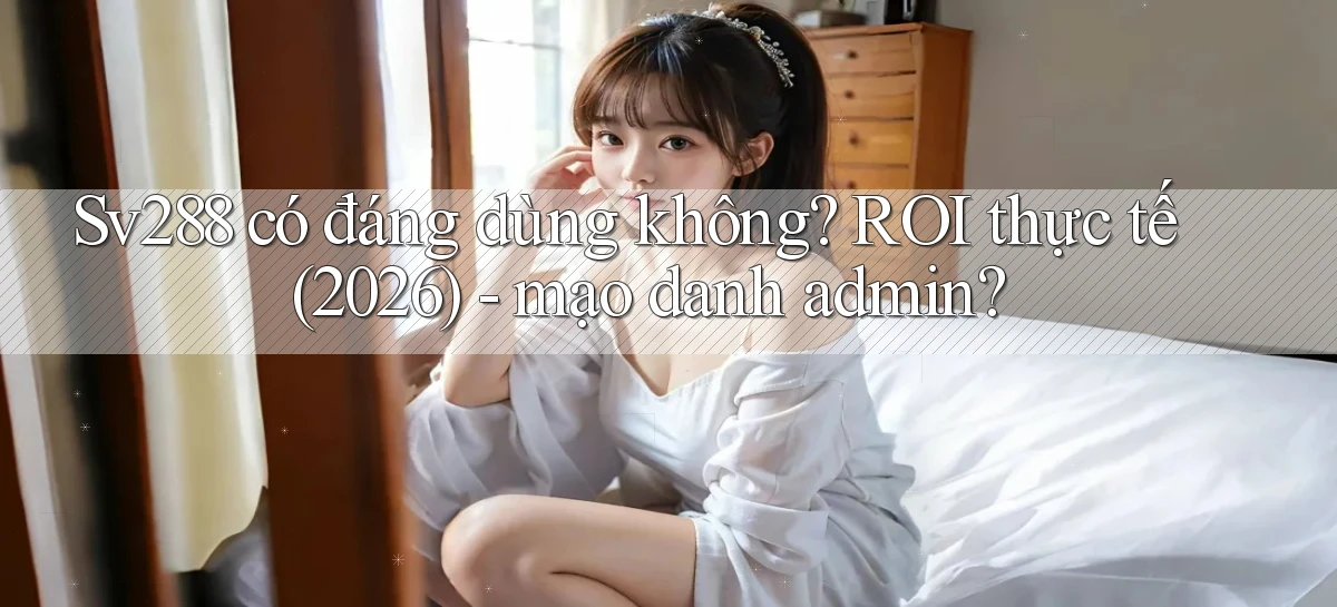 Sv288 có đáng dùng không ROI thực tế (2026)   mạo danh admin