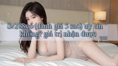 Sv288 có (đánh giá 5 sao) uy tín không giá trị nhận được