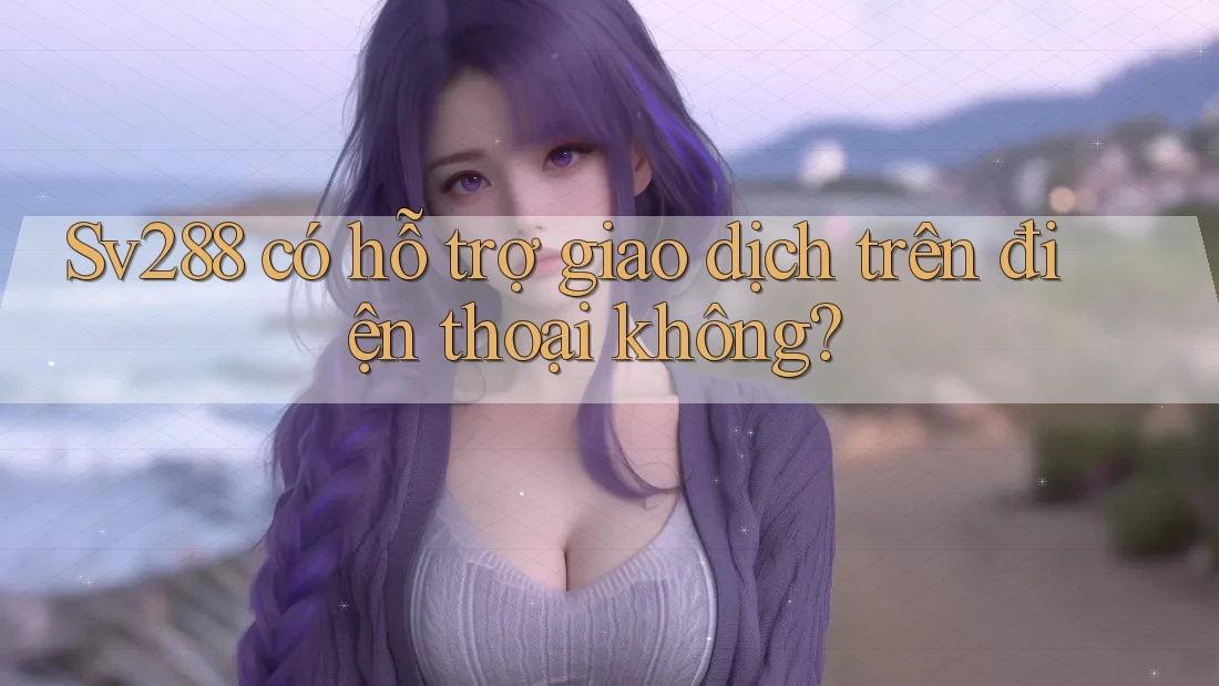 Sv288 có hỗ trợ giao dịch trên điện thoại không? Sv288 có hỗ trợ giao dịch trên điện thoại không?