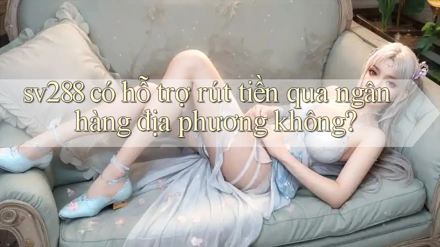 sv288 có hỗ trợ rút tiền qua ngân hàng địa phương không? sv288 có hỗ trợ rút tiền qua ngân hàng địa phương không?