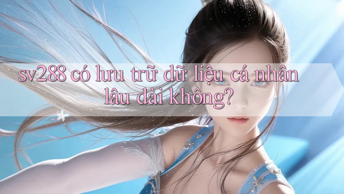 sv288 có lưu trữ dữ liệu cá nhân lâu dài không? sv288 có lưu trữ dữ liệu cá nhân lâu dài không?