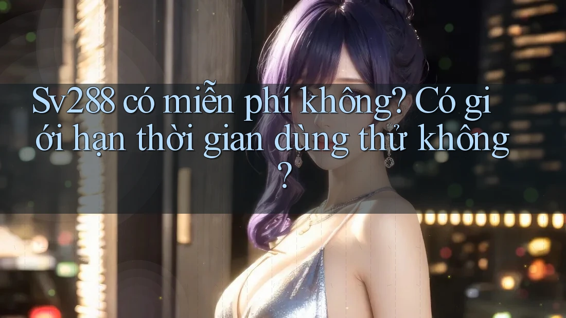Sv288 có miễn phí không? Có giới hạn thời gian dùng thử không? Sv288 có miễn phí không? Có giới hạn thời gian dùng thử không?