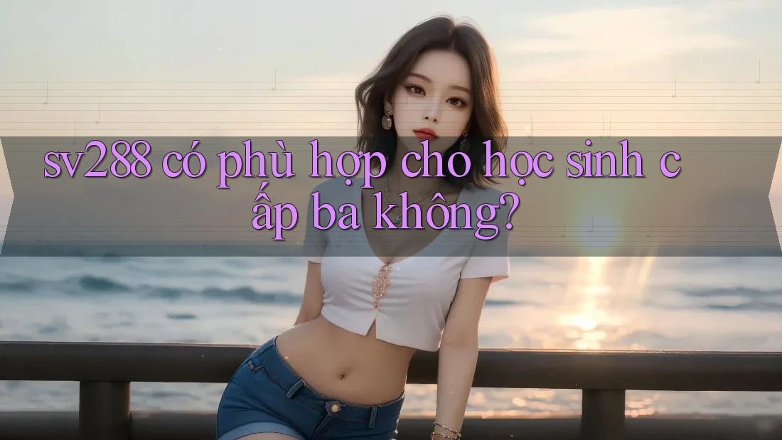 sv288 có phù hợp cho học sinh cấp ba không? sv288 có phù hợp cho học sinh cấp ba không?