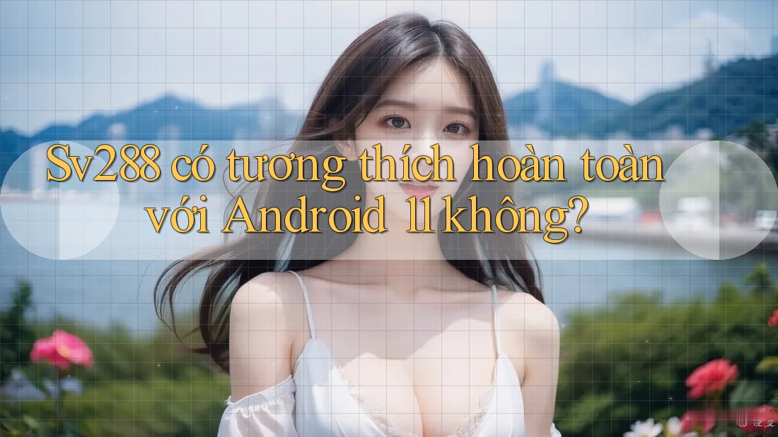Sv288 có tương thích hoàn toàn với Android 11 không? Sv288 có tương thích hoàn toàn với Android 11 không?
