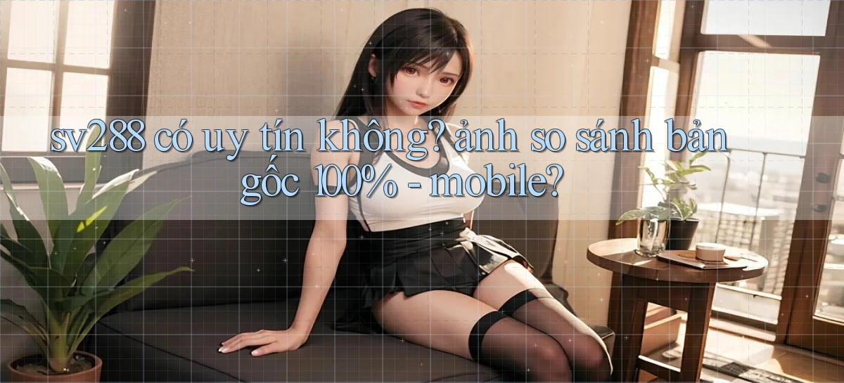 sv288 có uy tín không ảnh so sánh bản gốc 100%   mobile