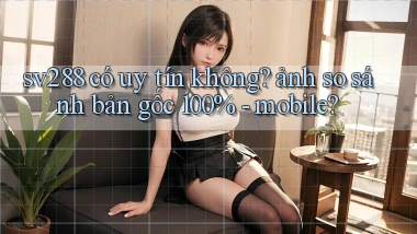 sv288 có uy tín không ảnh so sánh bản gốc 100%   mobile
