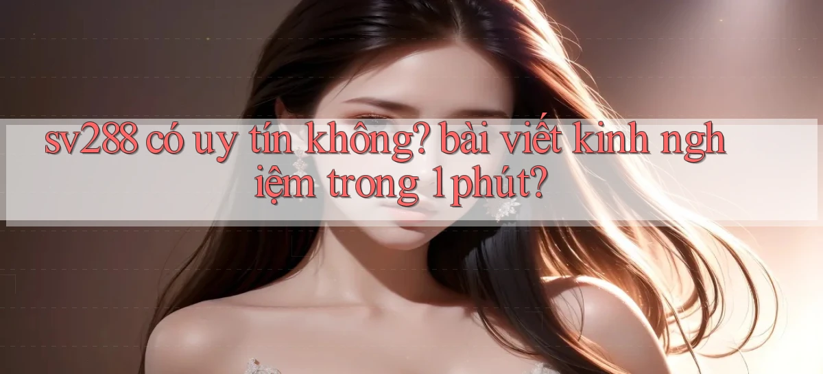 sv288 có uy tín không bài viết kinh nghiệm trong 1 phút