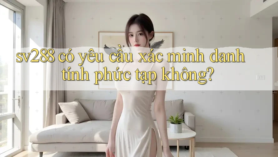 sv288 có yêu cầu xác minh danh tính phức tạp không? sv288 có yêu cầu xác minh danh tính phức tạp không?