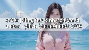 sv288 dùng thử kinh nghiệm lâu năm   phiên bản mới nhất 2026