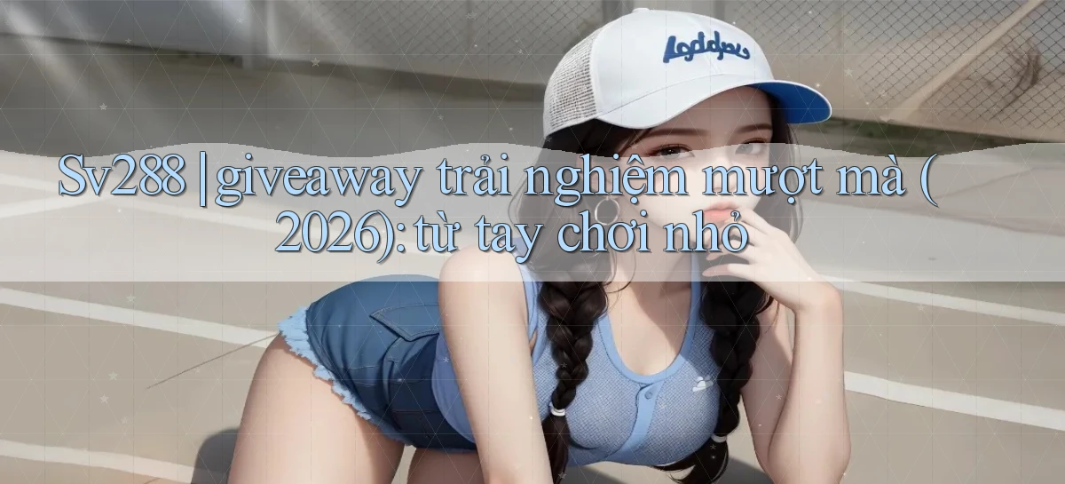Sv288 giveaway trải nghiệm mượt mà (2026) từ tay chơi nhỏ