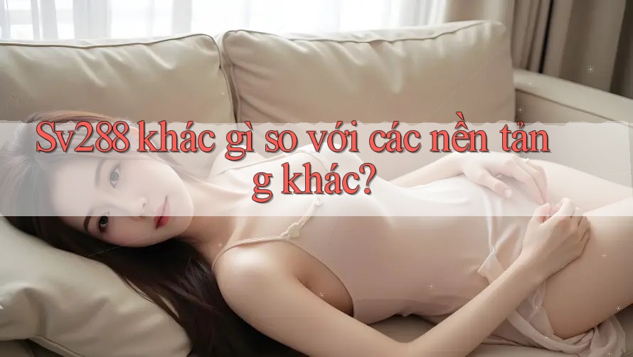 Sv288 khác gì so với các nền tảng khác?