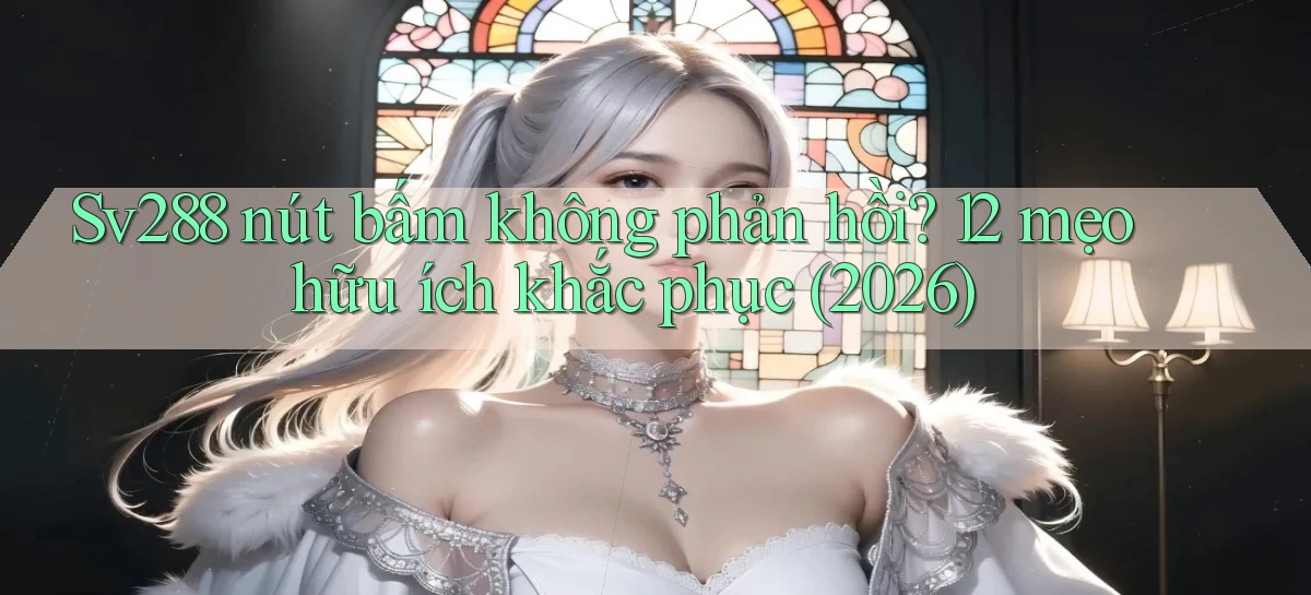 Sv288 nút bấm không phản hồi 12 mẹo hữu ích khắc phục (2026)